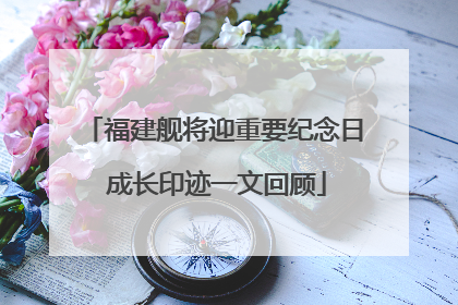 福建舰将迎重要纪念日 成长印迹一文回顾
